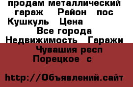 продам металлический гараж  › Район ­ пос.Кушкуль › Цена ­ 60 000 - Все города Недвижимость » Гаражи   . Чувашия респ.,Порецкое. с.